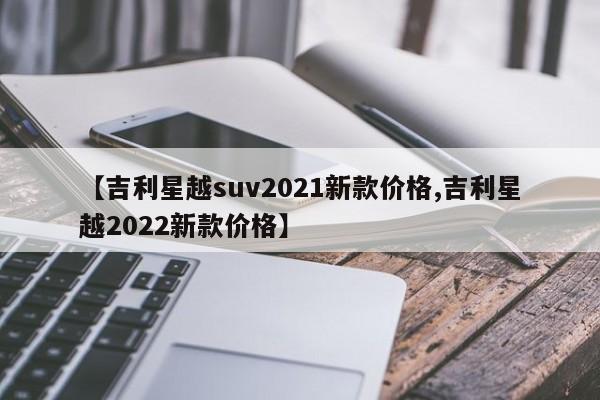 【吉利星越suv2021新款价格,吉利星越2022新款价格】