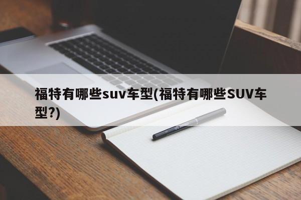 福特有哪些suv车型(福特有哪些SUV车型?)