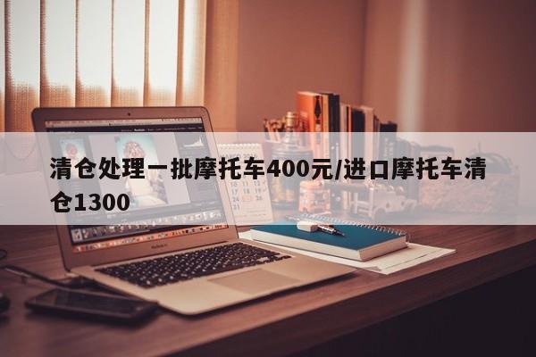 清仓处理一批摩托车400元/进口摩托车清仓1300