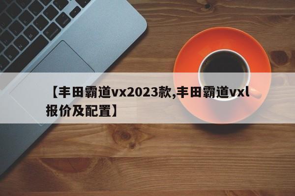 【丰田霸道vx2023款,丰田霸道vxl报价及配置】