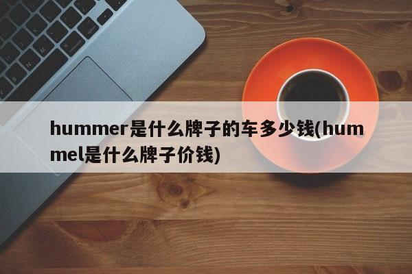 hummer是什么牌子的车多少钱(hummel是什么牌子价钱)