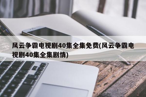 风云争霸电视剧40集全集免费(风云争霸电视剧40集全集剧情)