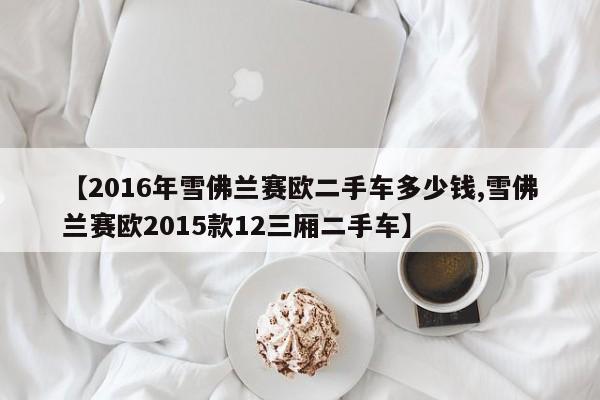 【2016年雪佛兰赛欧二手车多少钱,雪佛兰赛欧2015款12三厢二手车】