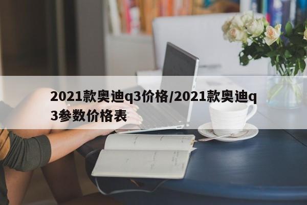2021款奥迪q3价格/2021款奥迪q3参数价格表