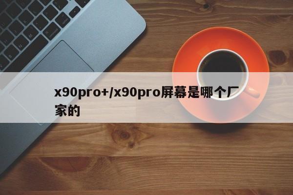 x90pro+/x90pro屏幕是哪个厂家的