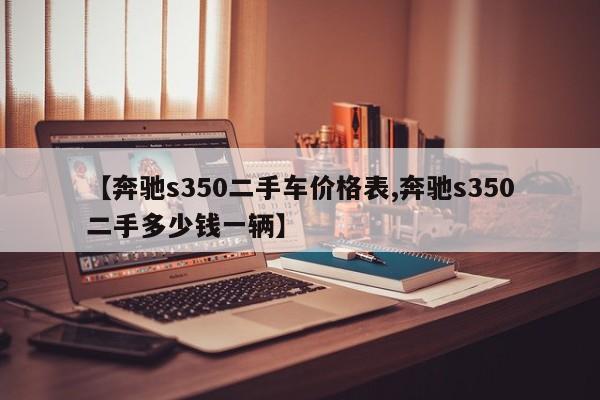 【奔驰s350二手车价格表,奔驰s350二手多少钱一辆】
