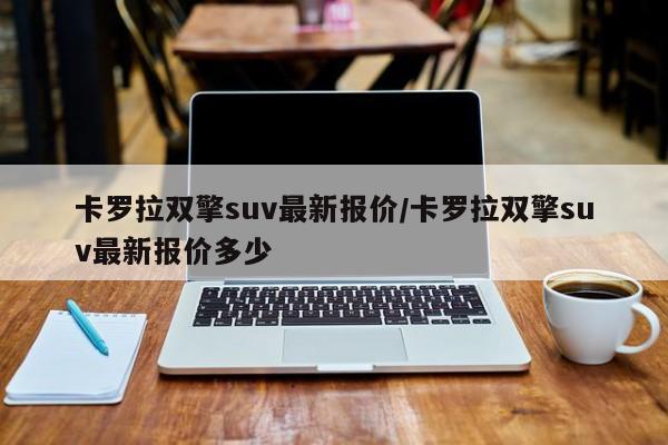 卡罗拉双擎suv最新报价/卡罗拉双擎suv最新报价多少