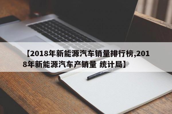 【2018年新能源汽车销量排行榜,2018年新能源汽车产销量 统计局】