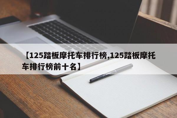 【125踏板摩托车排行榜,125踏板摩托车排行榜前十名】