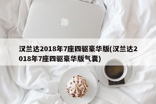 汉兰达2018年7座四驱豪华版(汉兰达2018年7座四驱豪华版气囊)