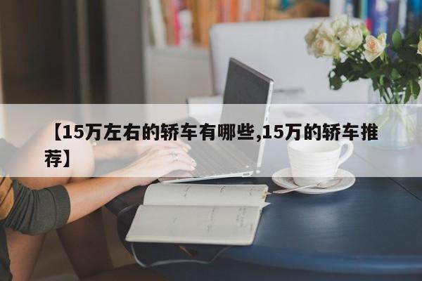 【15万左右的轿车有哪些,15万的轿车推荐】