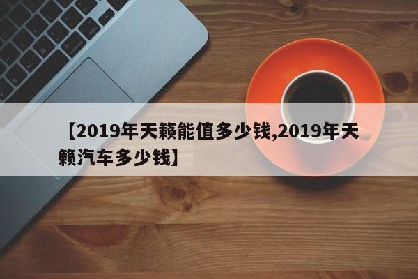 【2019年天籁能值多少钱,2019年天籁汽车多少钱】