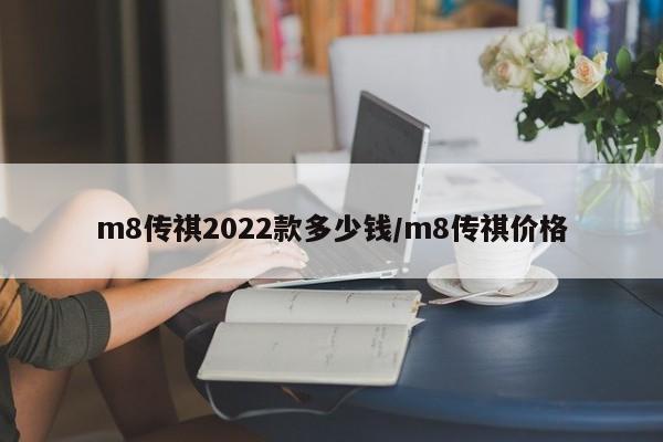 m8传祺2022款多少钱/m8传祺价格
