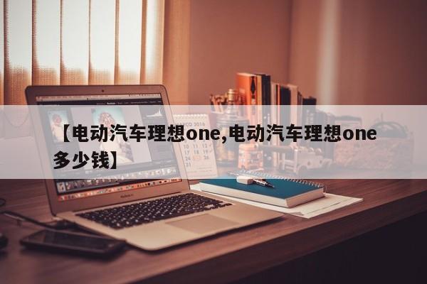【电动汽车理想one,电动汽车理想one多少钱】
